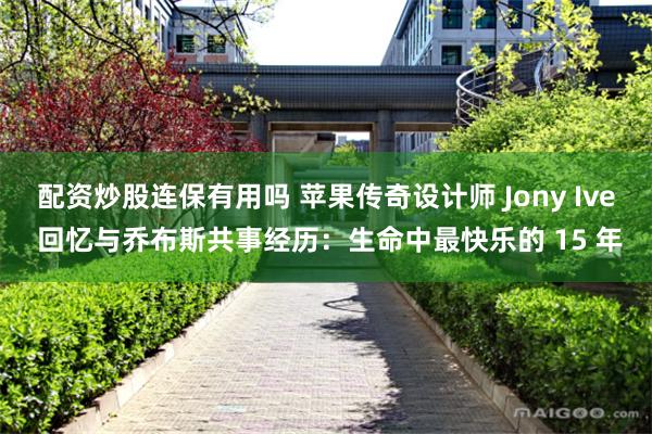配资炒股连保有用吗 苹果传奇设计师 Jony Ive 回忆与乔布斯共事经历：生命中最快乐的 15 年