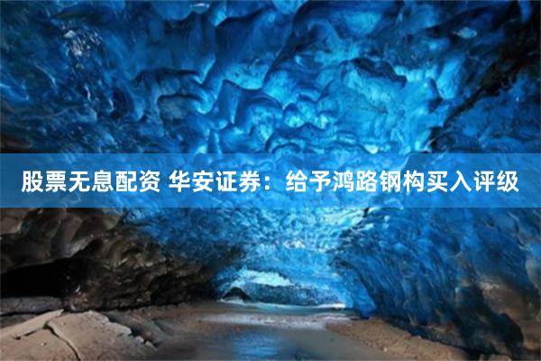 股票无息配资 华安证券：给予鸿路钢构买入评级