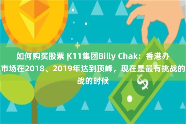 如何购买股票 K11集团Billy Chak：香港办公楼市场在2018、2019年达到顶峰，现在是最有挑战的时候