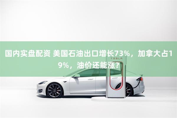 国内实盘配资 美国石油出口增长73%，加拿大占19%，油价还能涨？