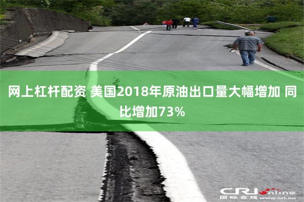 网上杠杆配资 美国2018年原油出口量大幅增加 同比增加73%