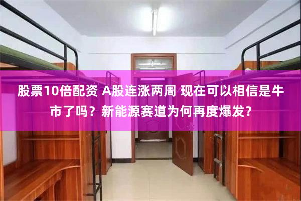 股票10倍配资 A股连涨两周 现在可以相信是牛市了吗？新能源赛道为何再度爆发？