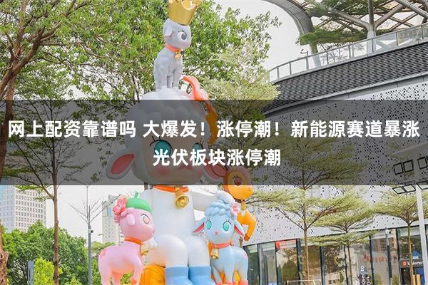 网上配资靠谱吗 大爆发！涨停潮！新能源赛道暴涨 光伏板块涨停潮