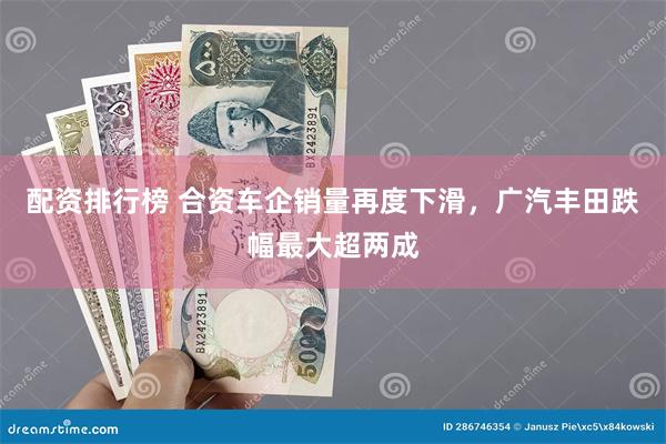 配资排行榜 合资车企销量再度下滑，广汽丰田跌幅最大超两成
