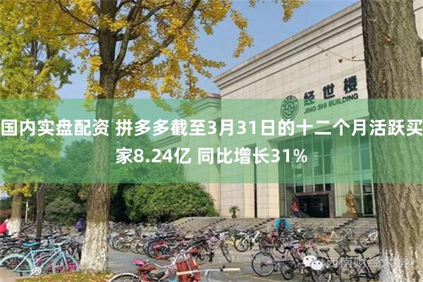 国内实盘配资 拼多多截至3月31日的十二个月活跃买家8.24亿 同比增长31%