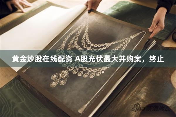黄金炒股在线配资 A股光伏最大并购案，终止