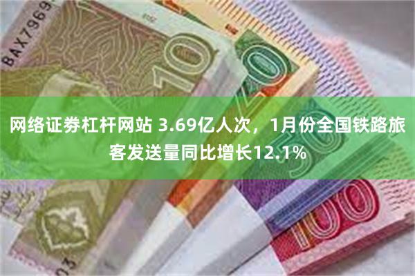 网络证劵杠杆网站 3.69亿人次，1月份全国铁路旅客发送量同比增长12.1%