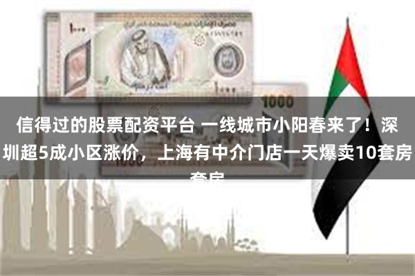 信得过的股票配资平台 一线城市小阳春来了！深圳超5成小区涨价，上海有中介门店一天爆卖10套房