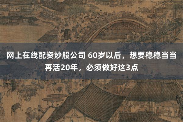 网上在线配资炒股公司 60岁以后，想要稳稳当当再活20年，必须做好这3点