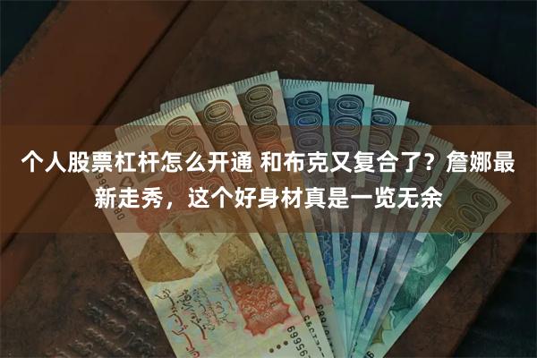 个人股票杠杆怎么开通 和布克又复合了？詹娜最新走秀，这个好身材真是一览无余