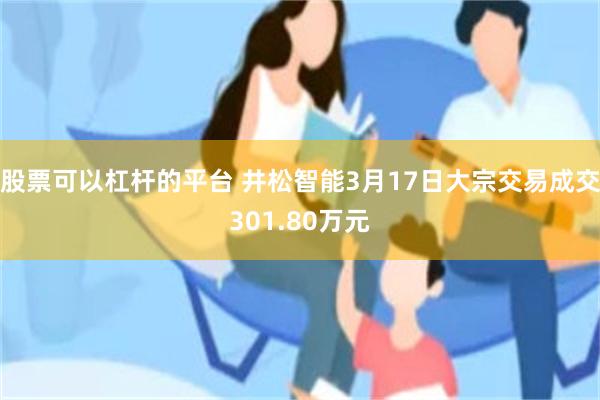 股票可以杠杆的平台 井松智能3月17日大宗交易成交301.80万元