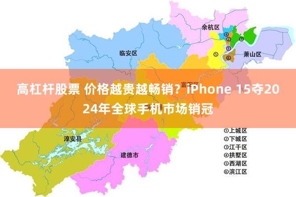 高杠杆股票 价格越贵越畅销？iPhone 15夺2024年全球手机市场销冠