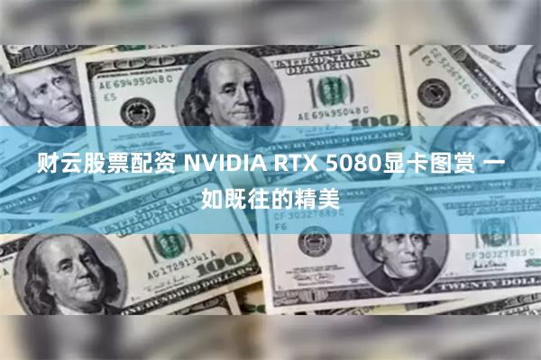 财云股票配资 NVIDIA RTX 5080显卡图赏 一如既往的精美