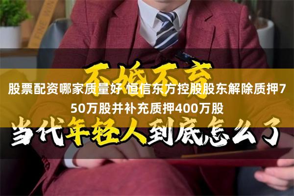 股票配资哪家质量好 恒信东方控股股东解除质押750万股并补充质押400万股