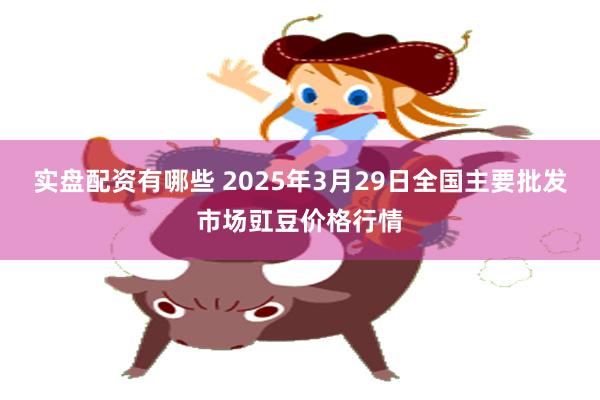 实盘配资有哪些 2025年3月29日全国主要批发市场豇豆价格行情