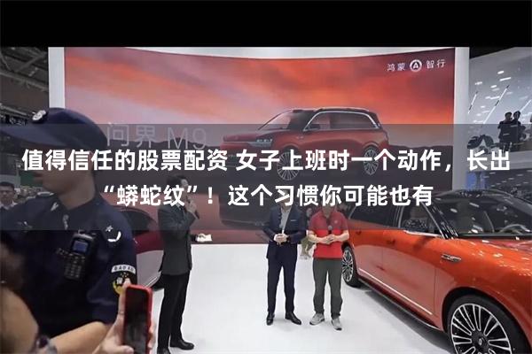 值得信任的股票配资 女子上班时一个动作，长出“蟒蛇纹”！这个习惯你可能也有