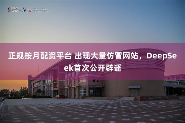 正规按月配资平台 出现大量仿冒网站，DeepSeek首次公开辟谣