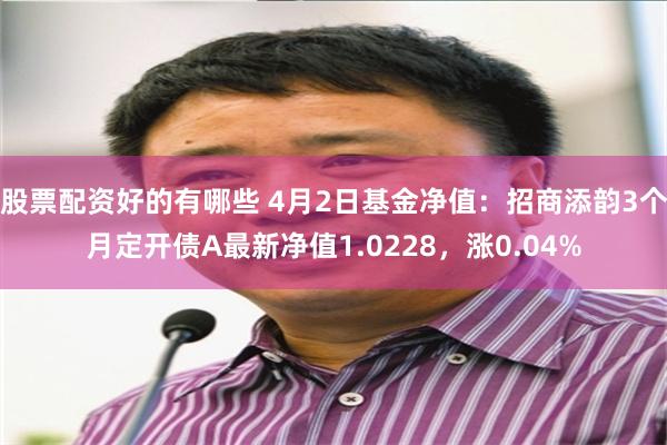 股票配资好的有哪些 4月2日基金净值：招商添韵3个月定开债A最新净值1.0228，涨0.04%