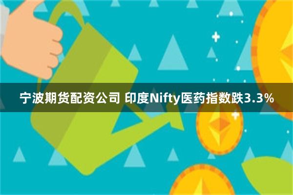 宁波期货配资公司 印度Nifty医药指数跌3.3%