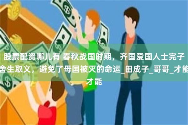 股票配资哪儿有 春秋战国时期，齐国爱国人士完子舍生取义，避免了母国被灭的命运_田成子_哥哥_才能