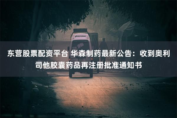 东营股票配资平台 华森制药最新公告：收到奥利司他胶囊药品再注册批准通知书