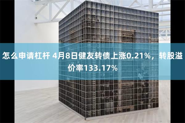 怎么申请杠杆 4月8日健友转债上涨0.21%，转股溢价率133.17%