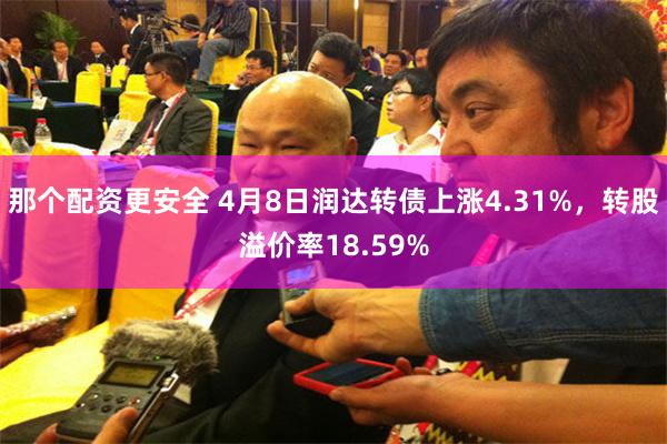 那个配资更安全 4月8日润达转债上涨4.31%，转股溢价率18.59%