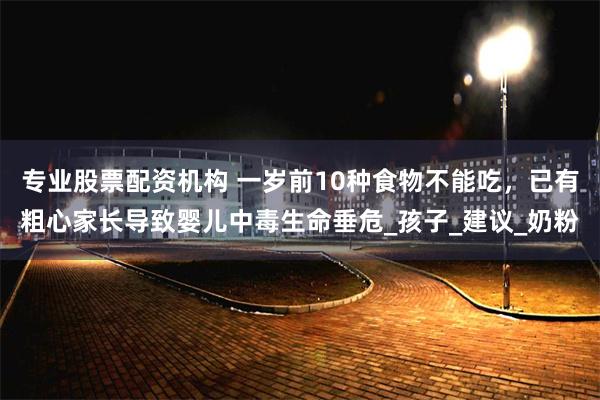 专业股票配资机构 一岁前10种食物不能吃，已有粗心家长导致婴儿中毒生命垂危_孩子_建议_奶粉