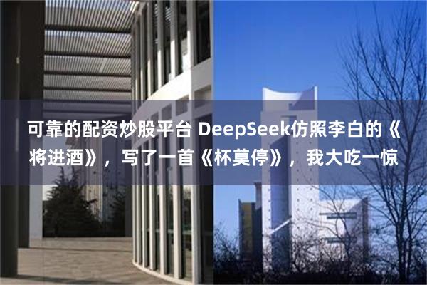可靠的配资炒股平台 DeepSeek仿照李白的《将进酒》，写了一首《杯莫停》，我大吃一惊