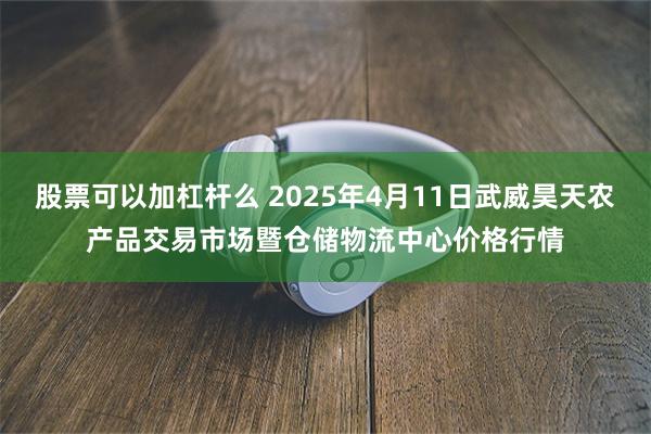 股票可以加杠杆么 2025年4月11日武威昊天农产品交易市场暨仓储物流中心价格行情