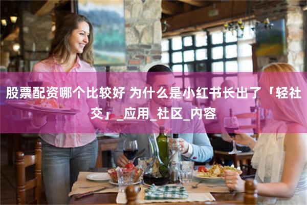 股票配资哪个比较好 为什么是小红书长出了「轻社交」_应用_社区_内容