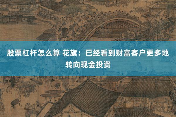 股票杠杆怎么算 花旗：已经看到财富客户更多地转向现金投资
