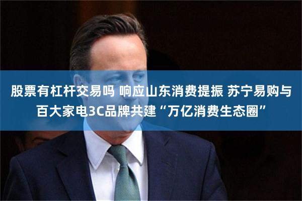 股票有杠杆交易吗 响应山东消费提振 苏宁易购与百大家电3C品牌共建“万亿消费生态圈”