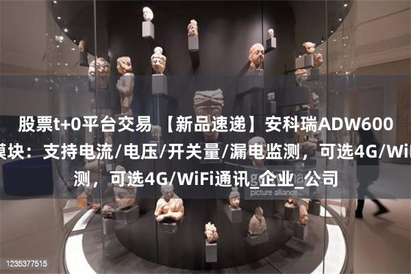 股票t+0平台交易 【新品速递】安科瑞ADW600多回路电力计量模块：支持电流/电压/开关量/漏电监测，可选4G/WiFi通讯_企业_公司