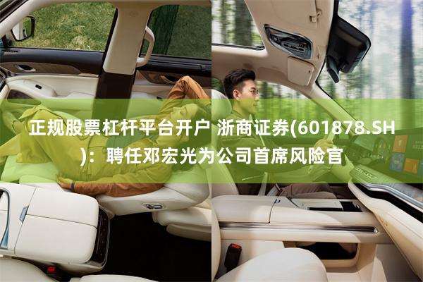 正规股票杠杆平台开户 浙商证券(601878.SH)：聘任邓宏光为公司首席风险官