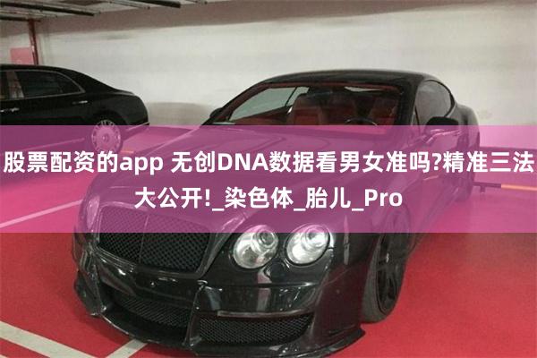 股票配资的app 无创DNA数据看男女准吗?精准三法大公开!_染色体_胎儿_Pro