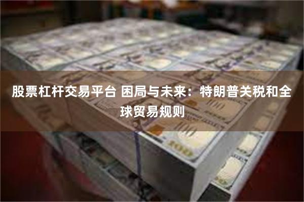 股票杠杆交易平台 困局与未来：特朗普关税和全球贸易规则
