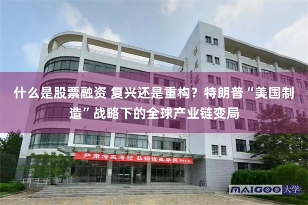什么是股票融资 复兴还是重构？特朗普“美国制造”战略下的全球产业链变局