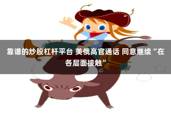 靠谱的炒股杠杆平台 美俄高官通话 同意继续“在各层面接触”