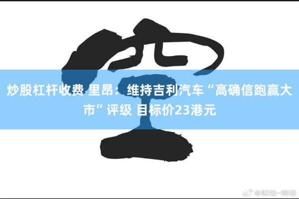 炒股杠杆收费 里昂：维持吉利汽车“高确信跑赢大市”评级 目标价23港元