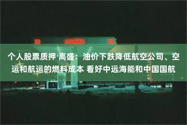个人股票质押 高盛：油价下跌降低航空公司、空运和航运的燃料成本 看好中远海能和中国国航