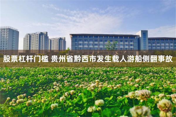 股票杠杆门槛 贵州省黔西市发生载人游船侧翻事故