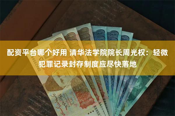 配资平台哪个好用 清华法学院院长周光权：轻微犯罪记录封存制度应尽快落地