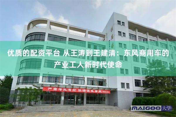 优质的配资平台 从王涛到王建清：东风商用车的产业工人新时代使命