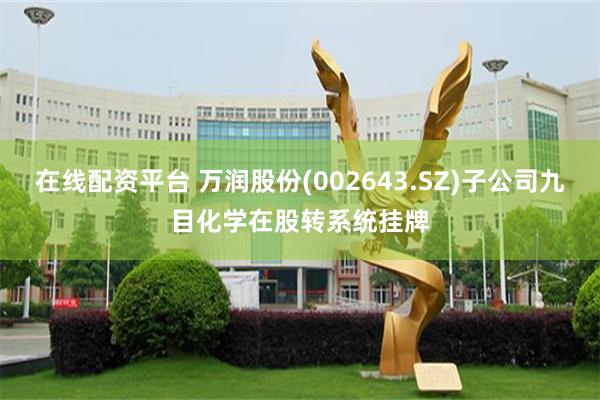 在线配资平台 万润股份(002643.SZ)子公司九目化学在股转系统挂牌