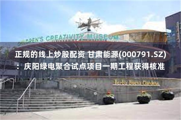 正规的线上炒股配资 甘肃能源(000791.SZ)：庆阳绿电聚合试点项目一期工程获得核准