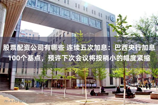 股票配资公司有哪些 连续五次加息：巴西央行加息100个基点，预许下次会议将按稍小的幅度紧缩
