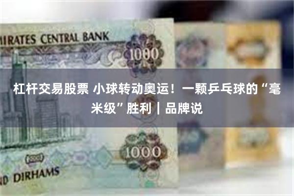 杠杆交易股票 小球转动奥运！一颗乒乓球的“毫米级”胜利｜品牌说