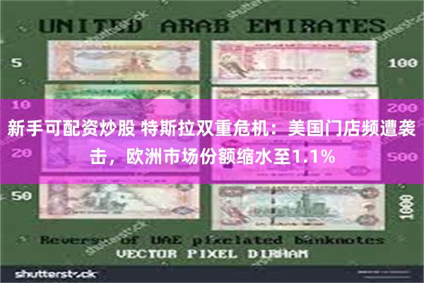 新手可配资炒股 特斯拉双重危机：美国门店频遭袭击，欧洲市场份额缩水至1.1%