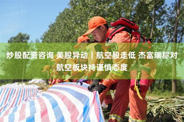 炒股配资咨询 美股异动｜航空股走低 杰富瑞称对航空板块持谨慎态度